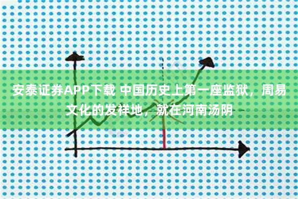 安泰证券APP下载 中国历史上第一座监狱，周易文化的发祥地，就在河南汤阴