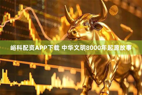 峪科配资APP下载 中华文明8000年起源故事