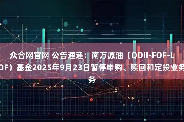 众合网官网 公告速递：南方原油（QDII-FOF-LOF）基金2025年9月23日暂停申购、赎回和定投业务