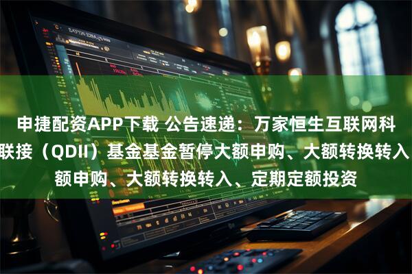 申捷配资APP下载 公告速递：万家恒生互联网科技业ETF发起式联接（QDII）基金基金暂停大额申购、大额转换转入、定期定额投资