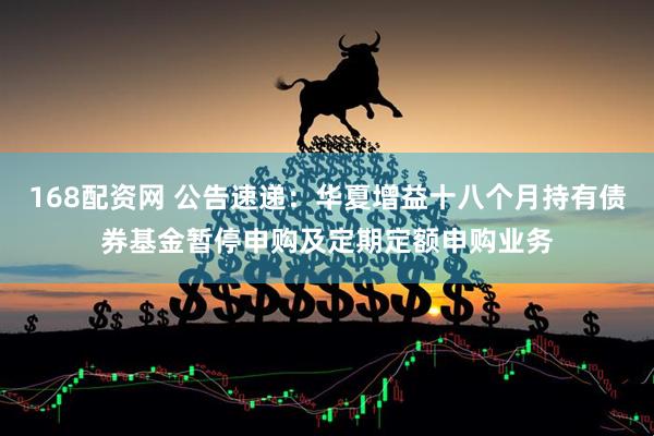 168配资网 公告速递：华夏增益十八个月持有债券基金暂停申购及定期定额申购业务
