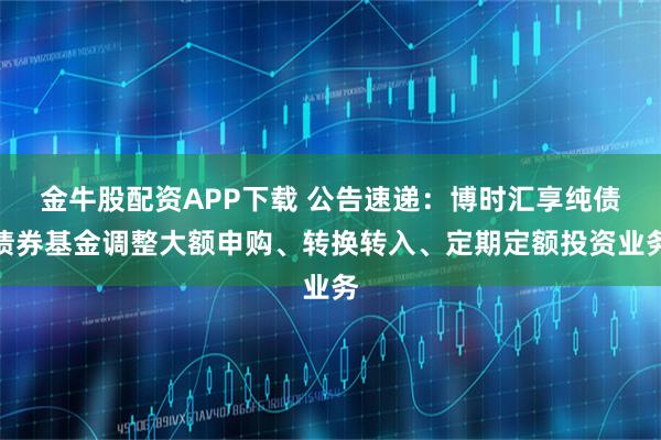 金牛股配资APP下载 公告速递：博时汇享纯债债券基金调整大额申购、转换转入、定期定额投资业务