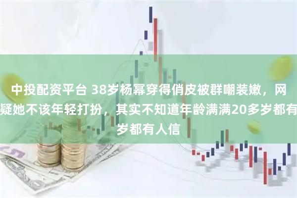 中投配资平台 38岁杨幂穿得俏皮被群嘲装嫩，网友质疑她不该年轻打扮，其实不知道年龄满满20多岁都有人信