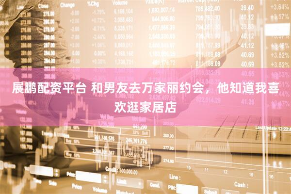 展鹏配资平台 和男友去万家丽约会，他知道我喜欢逛家居店