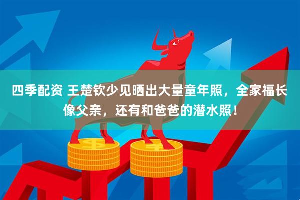 四季配资 王楚钦少见晒出大量童年照，全家福长像父亲，还有和爸爸的潜水照！