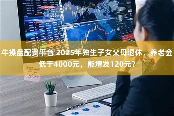 牛操盘配资平台 2025年独生子女父母退休，养老金低于4000元，能增发120元？
