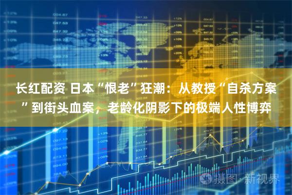长红配资 日本“恨老”狂潮：从教授“自杀方案”到街头血案，老龄化阴影下的极端人性博弈