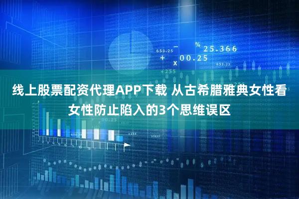 线上股票配资代理APP下载 从古希腊雅典女性看女性防止陷入的3个思维误区