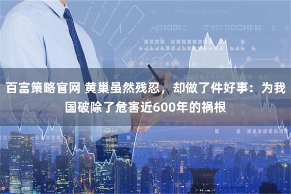 百富策略官网 黄巢虽然残忍，却做了件好事：为我国破除了危害近600年的祸根