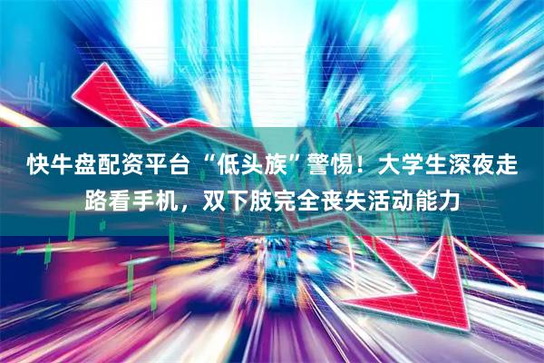 快牛盘配资平台 “低头族”警惕！大学生深夜走路看手机，双下肢完全丧失活动能力