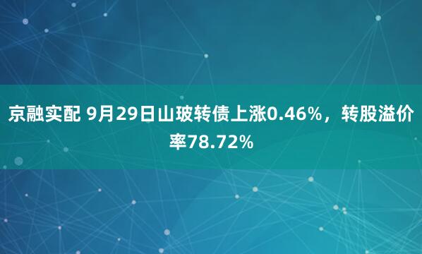 京融实配 9月29日山玻转债上涨0.46%，转股溢价率78.72%