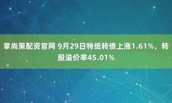 掌尚策配资官网 9月29日特纸转债上涨1.61%，转股溢价率45.01%