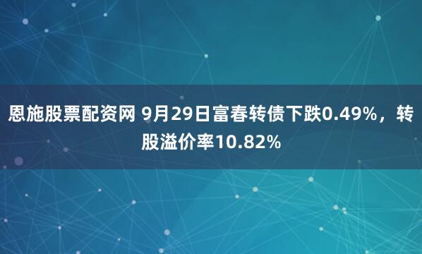 恩施股票配资网 9月29日富春转债下跌0.49%，转股溢价率10.82%