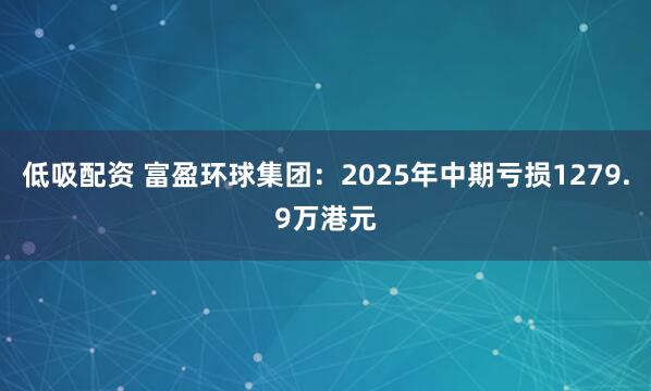 低吸配资 富盈环球集团：2025年中期亏损1279.9万港元