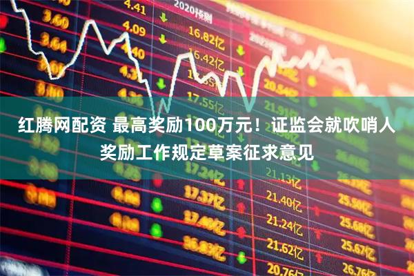 红腾网配资 最高奖励100万元！证监会就吹哨人奖励工作规定草案征求意见