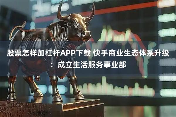 股票怎样加杠杆APP下载 快手商业生态体系升级：成立生活服务事业部