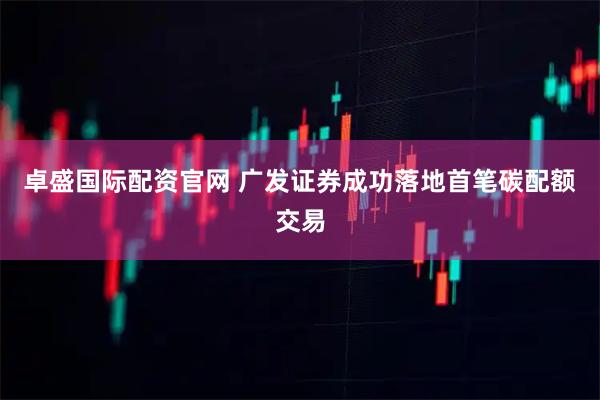 卓盛国际配资官网 广发证券成功落地首笔碳配额交易