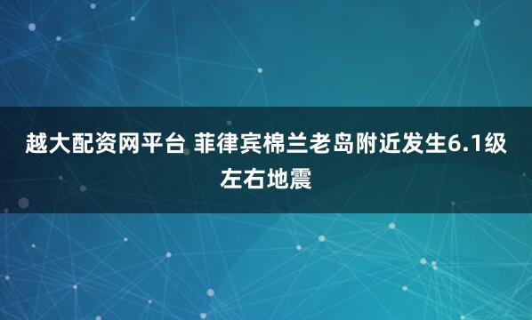 越大配资网平台 菲律宾棉兰老岛附近发生6.1级左右地震