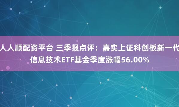 人人顺配资平台 三季报点评：嘉实上证科创板新一代信息技术ETF基金季度涨幅56.00%