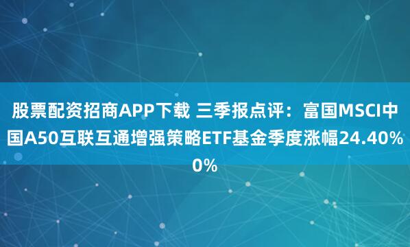 股票配资招商APP下载 三季报点评：富国MSCI中国A50互联互通增强策略ETF基金季度涨幅24.40%