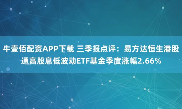 牛壹佰配资APP下载 三季报点评：易方达恒生港股通高股息低波动ETF基金季度涨幅2.66%