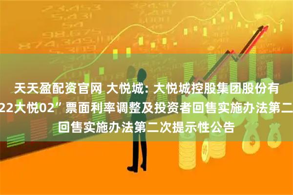 天天盈配资官网 大悦城: 大悦城控股集团股份有限公司关于“22大悦02”票面利率调整及投资者回售实施办法第二次提示性公告