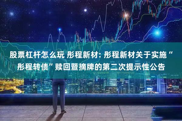 股票杠杆怎么玩 彤程新材: 彤程新材关于实施“彤程转债”赎回暨摘牌的第二次提示性公告