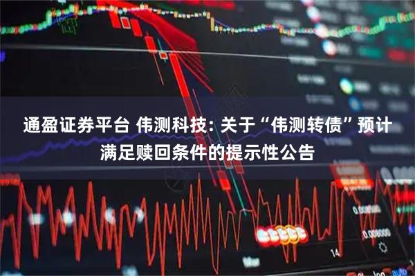 通盈证券平台 伟测科技: 关于“伟测转债”预计满足赎回条件的提示性公告