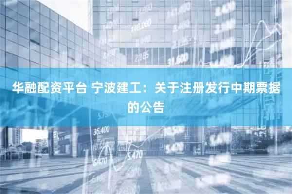 华融配资平台 宁波建工：关于注册发行中期票据的公告