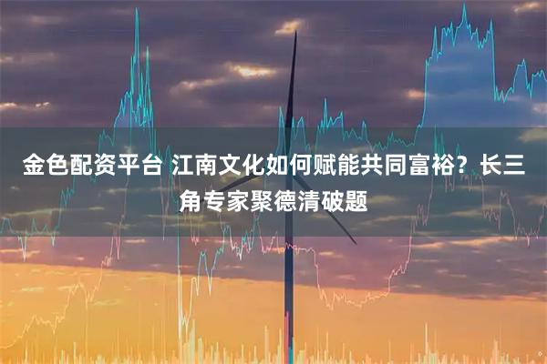 金色配资平台 江南文化如何赋能共同富裕？长三角专家聚德清破题
