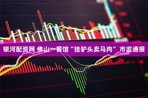 银河配资网 佛山一餐馆“挂驴头卖马肉” 市监通报
