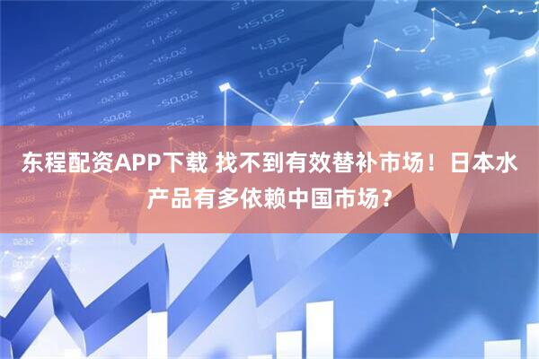 东程配资APP下载 找不到有效替补市场！日本水产品有多依赖中国市场？