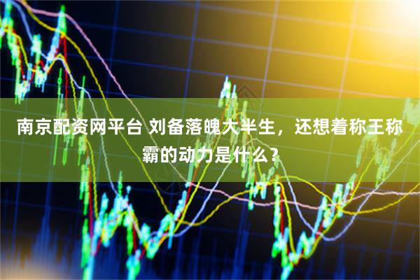 南京配资网平台 刘备落魄大半生，还想着称王称霸的动力是什么？