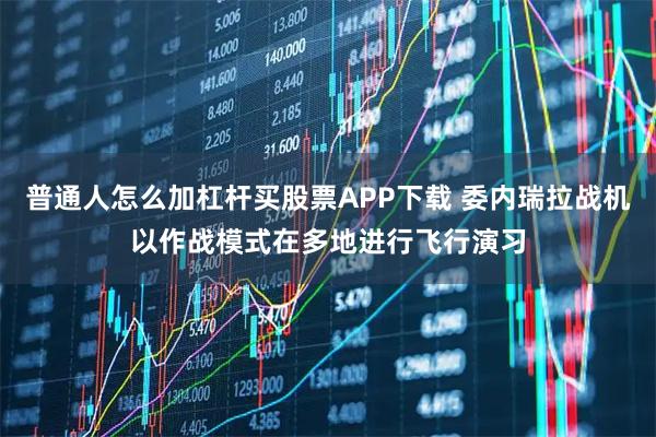 普通人怎么加杠杆买股票APP下载 委内瑞拉战机以作战模式在多地进行飞行演习