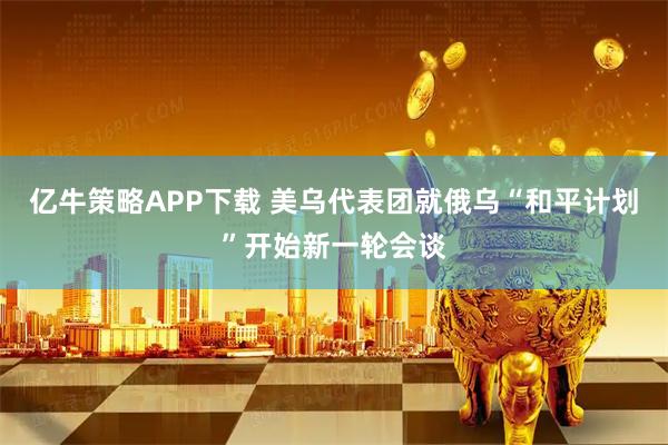 亿牛策略APP下载 美乌代表团就俄乌“和平计划”开始新一轮会谈