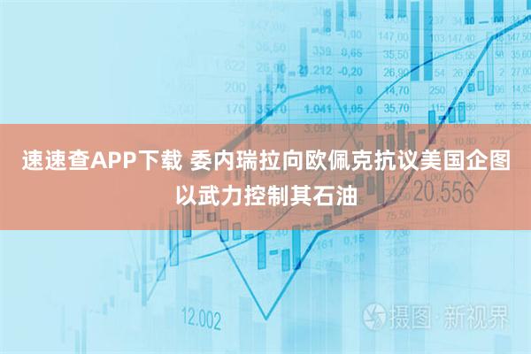 速速查APP下载 委内瑞拉向欧佩克抗议美国企图以武力控制其石油