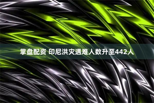 掌盘配资 印尼洪灾遇难人数升至442人