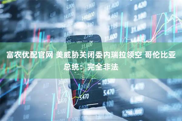 富农优配官网 美威胁关闭委内瑞拉领空 哥伦比亚总统：完全非法