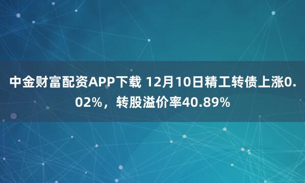 中金财富配资APP下载 12月10日精工转债上涨0.02%，转股溢价率40.89%