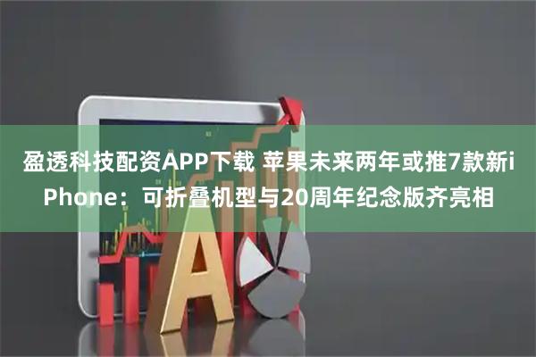 盈透科技配资APP下载 苹果未来两年或推7款新iPhone：可折叠机型与20周年纪念版齐亮相