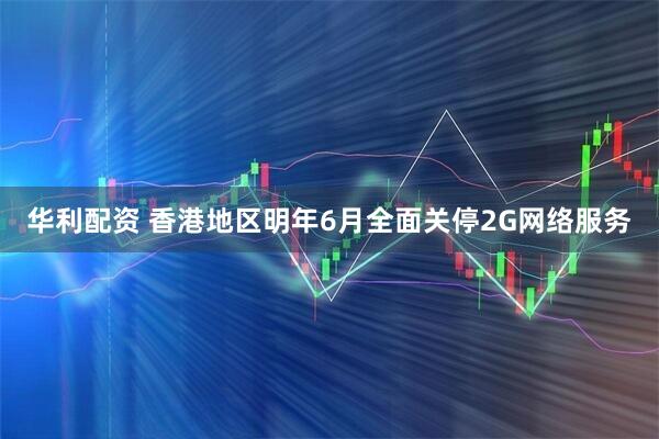 华利配资 香港地区明年6月全面关停2G网络服务