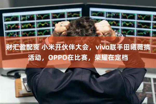 财汇盈配资 小米开伙伴大会，vivo联手田曦薇搞活动，OPPO在比赛，荣耀在定档