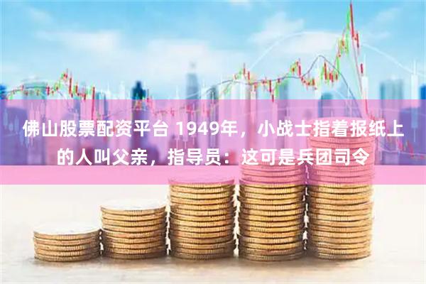佛山股票配资平台 1949年，小战士指着报纸上的人叫父亲，指导员：这可是兵团司令