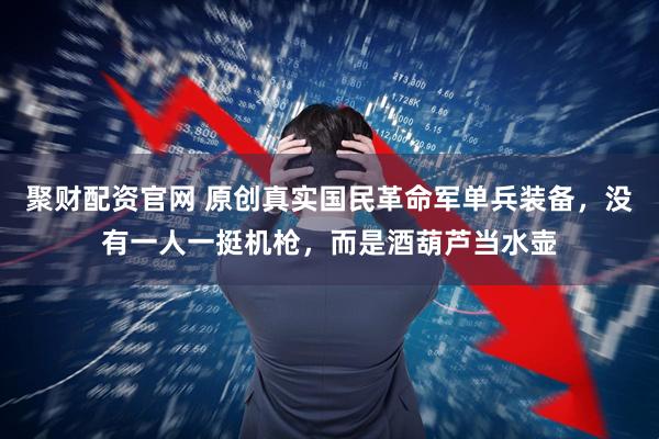 聚财配资官网 原创真实国民革命军单兵装备，没有一人一挺机枪，而是酒葫芦当水壶