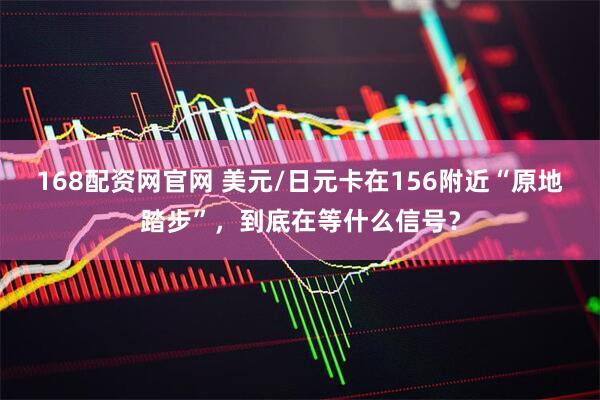 168配资网官网 美元/日元卡在156附近“原地踏步”，到底在等什么信号？