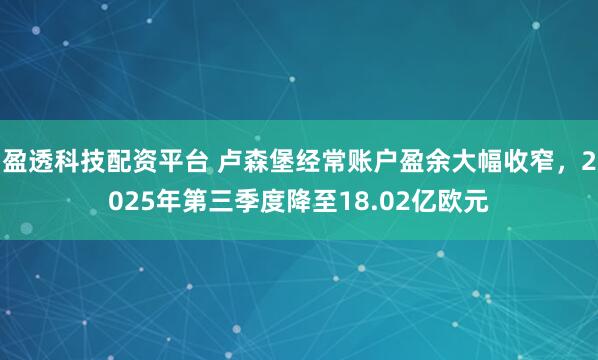 盈透科技配资平台 卢森堡经常账户盈余大幅收窄，2025年第三季度降至18.02亿欧元