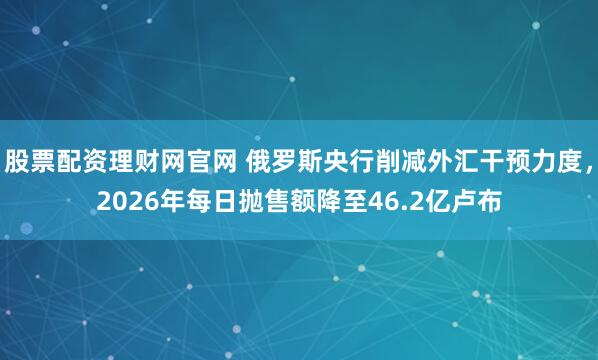 股票配资理财网官网 俄罗斯央行削减外汇干预力度，2026年每日抛售额降至46.2亿卢布