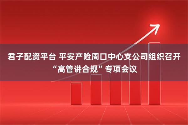 君子配资平台 平安产险周口中心支公司组织召开“高管讲合规”专项会议