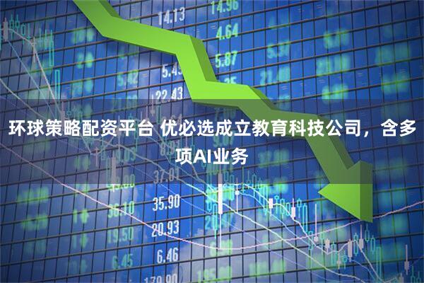 环球策略配资平台 优必选成立教育科技公司，含多项AI业务