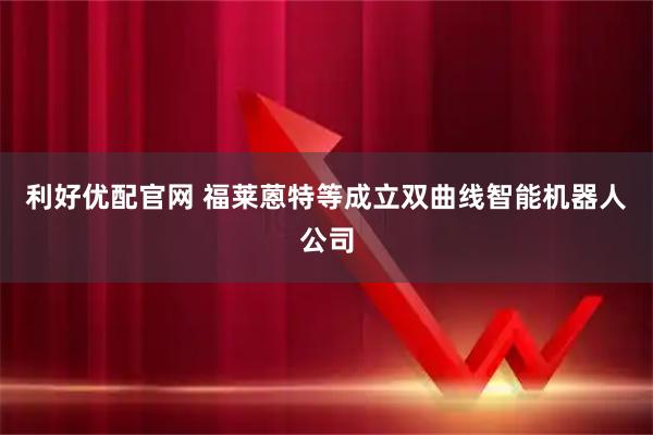 利好优配官网 福莱蒽特等成立双曲线智能机器人公司